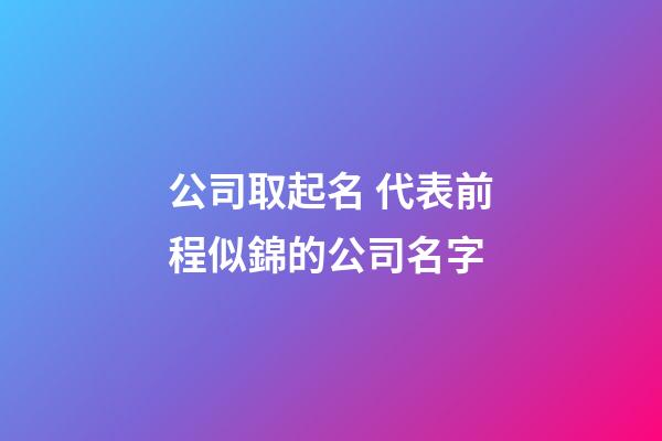 公司取起名 代表前程似錦的公司名字-第1張-公司起名-玄機(jī)派